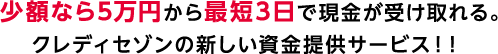 少額なら5万円から最短3日で現金が受け取れる。クレディセゾンの新しい資金提供サービス！！