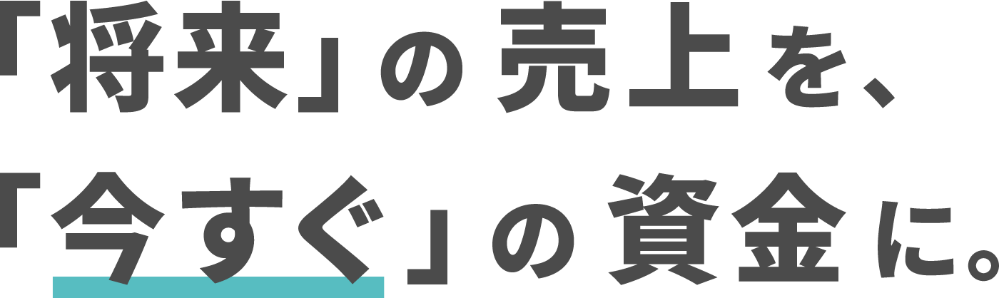 「将来」の売上を、「今すぐ」の資金に。