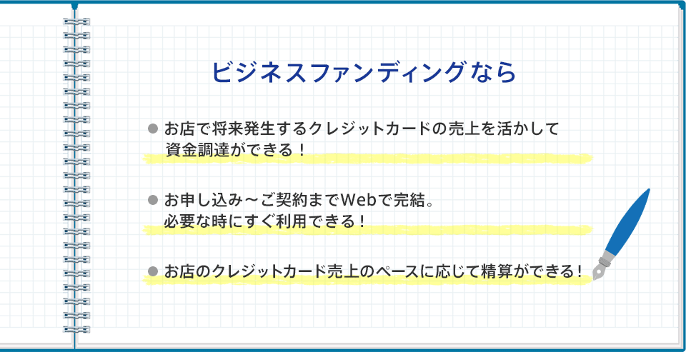 ビジネスファンディングならお店で将来発生するクレジットカードの売上を活かして資金調達ができる！申込～契約までWebで完結。必要な時にすぐ利用できる！お店のクレジットカード売上のペースに応じ精算ができる！