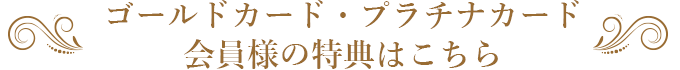 ゴールドカード・プラチナカード会員様の特典はこちら