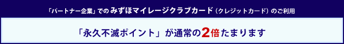 「パートナー企業」でのみずほマイレージクラブカード（クレジットカード）のご利用で、永久不滅ポイントが通常の2～6倍たまります