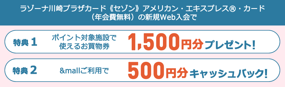 ラゾーナ川崎プラザカード《セゾン》アメリカン・エキスプレス®・カード（年会費無料）の新規WEB入会で【特典①】ポイント対象施設で使えるお買物券合計 1,500円分プレゼント！　【特典②】&mallご利用で500円分キャッシュバック！