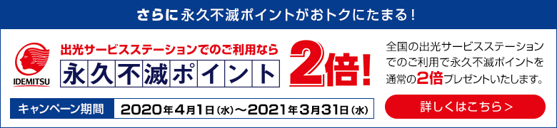 【さらに永久不滅ポイントがおトクにたまる！】出光サービスステーションでのご利用なら永久不滅ポイント2倍！｜キャンペーン期間：2020年4月1日（水）～2021年3月31日（水）｜詳しくはこちら