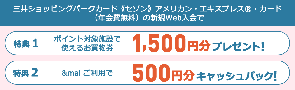 三井ショッピングパークカード 《セゾン》アメリカン・エキスプレス®・カード（年会費無料）の新規WEB入会で【特典①】ポイント対象施設で使えるお買物券合計 1,500円分プレゼント！　【特典②】&mallご利用で500円分キャッシュバック！