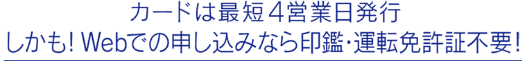 カードは最短4営業日発行しかも！Webでの申し込みなら印鑑・運転免許証不要！