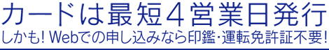 カードは最短4営業日発行しかも！Webでの申し込みなら印鑑・運転免許証不要！