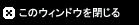 このウインドウを閉じる