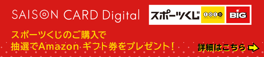 SAISON CARD Digital スポーツくじ toto BIG スポーツくじのご購入で抽選でAmazon ギフト券をプレゼント！ 詳しくはこちら