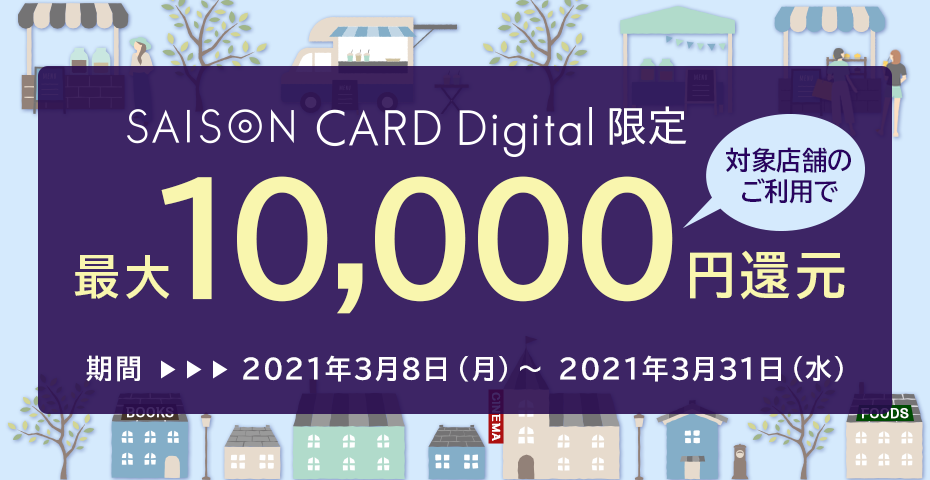 SAISON CARD Digital限定 対象店舗のご利用で最大10,000円還元 期間：2021年3月8日（月）～2021年3月31日（水）