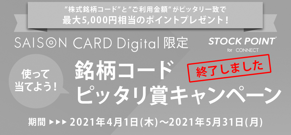 ”株式銘柄コード”と”ご利用金額”がピッタリ一致で最大5,000円相当のポイントプレゼント！ SAISON CARD Digital 限定 使って当てよう！銘柄コードピッタリ賞キャンペーン 期間:2021年4月1日(木)～2021年5月31日(月)