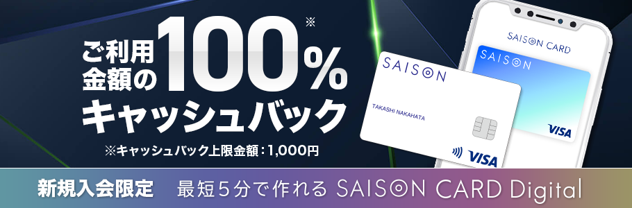 ご利用金額の100％キャッシュバック ※キャッシュバック上限金額：1,000円 -新規入会限定- 最短5分で作れるSAISON CARD Digital