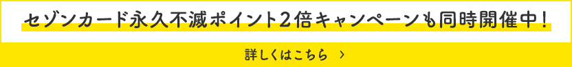 セゾンカード永久不滅ポイント２倍キャンペーンも同時開催中！ 詳しくはこちら