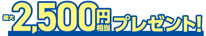 最大2,500円相当プレゼント!