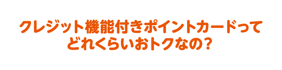 クレジット機能付きポイントカードってどれくらいおトクなの？