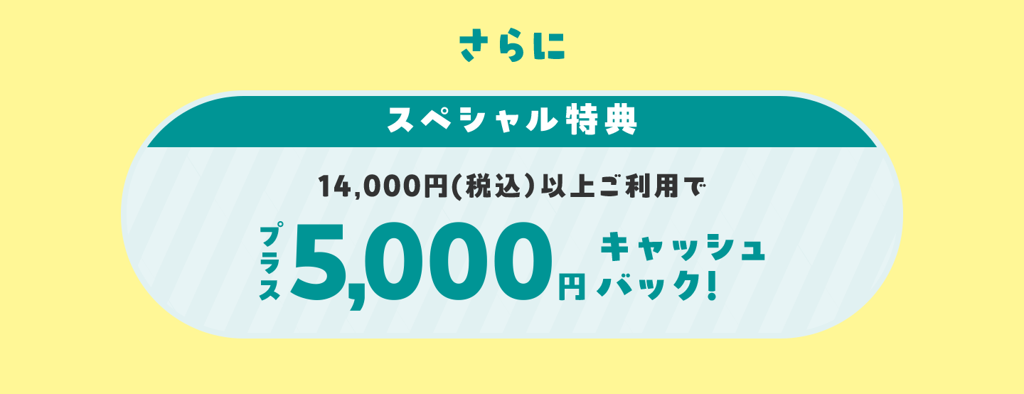 さらにスペシャル特典　14,000円以上ご利用でプラス5,000円キャッシュバック!