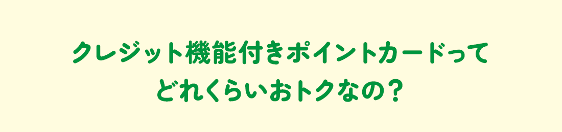 クレジット機能付きポイントカードってどれくらいおトクなの？