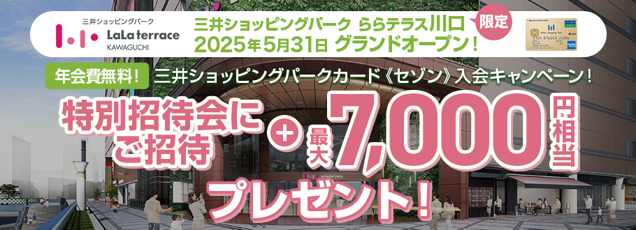 三井ショッピングパーク ららテラス川口 2025年5月 グランドオープン 三井ショッピングパークカード《セゾン》入会キャンペーン - 特別招待会のご招待券＋最大7,000円相当プレゼント！