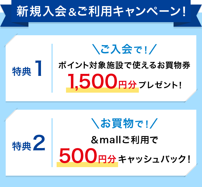 新規入会＆ご利用キャンペーン！特典1 ご入会で ポイント対象施設で使えるお買物券1,500円分プレゼント！ 特典2 お買物で &mallご利用で500円分キャッシュバック！