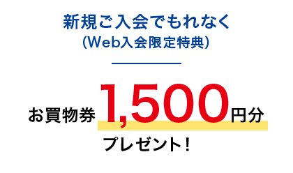 新規ご入会でもれなく（Web入会限定特典）お買物券1,500円分プレゼント！
