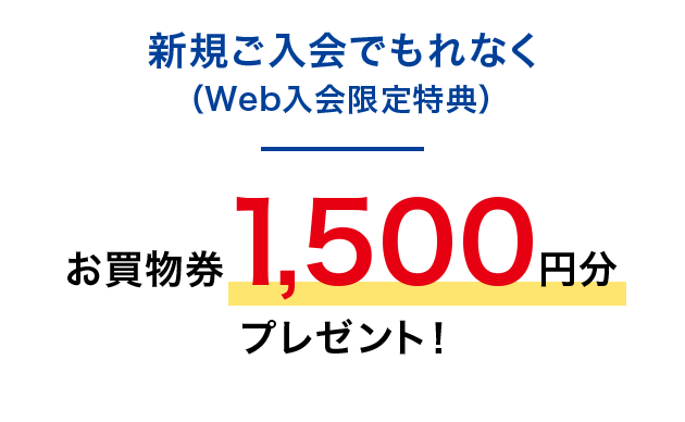 新規ご入会でもれなく（Web入会限定特典）お買物券1,500円分プレゼント！