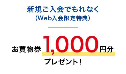 新規ご入会でもれなく（Web入会限定特典）お買物券1,000円分プレゼント！