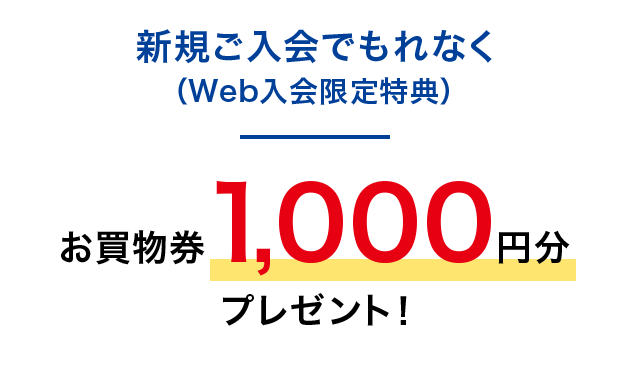 新規ご入会でもれなく（Web入会限定特典）お買物券1,000円分プレゼント！