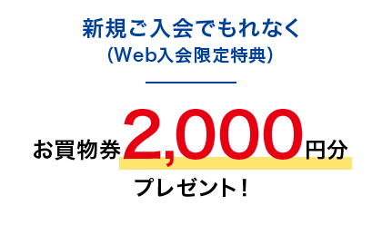 新規ご入会でもれなく（Web入会限定特典）お買物券2,000円分プレゼント！