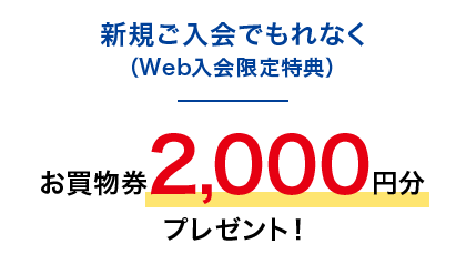 新規ご入会でもれなく(Web入会限定特典)お買物券2,000円分プレゼント!