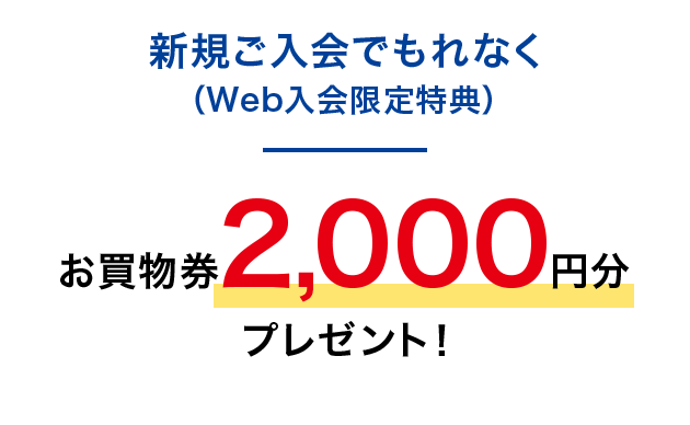 新規ご入会でもれなく（Web入会限定特典）お買物券2,000円分プレゼント！