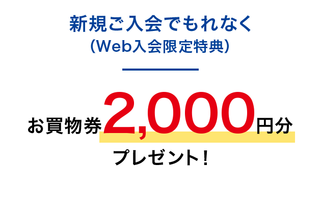 新規ご入会でもれなく(Web入会限定特典)お買物券2,000円分プレゼント!