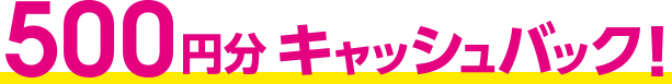 500円分キャッシュバック！