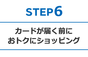 STEP6 カードが届く前におトクにショッピング