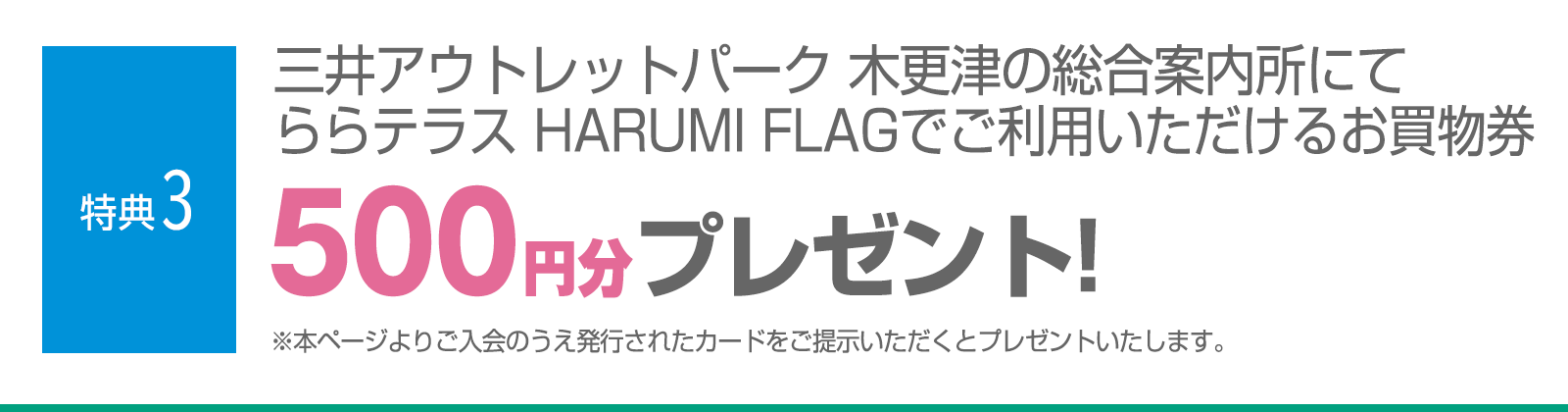 ＜特典3＞三井アウトレットパーク 木更津の総合案内所にてららテラス HARUMI FLAGでご利用いただけるお買物券500円分プレゼント！