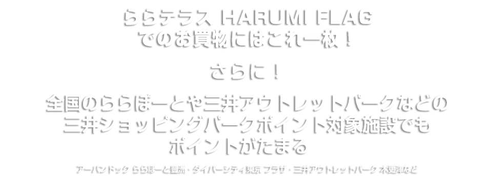 ららテラス HARUMI FLAGでのお買物にはこれ一枚！さらに！全国のららぽーとや三井アウトレットパーク等の三井ショッピングパークポイント対象施設でもポイントがたまる♪