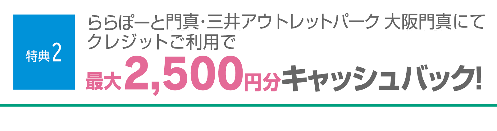 ＜特典2＞カード発行後、ららぽーと門真にてクレジットご利用で最大2,500円分キャッシュバック！