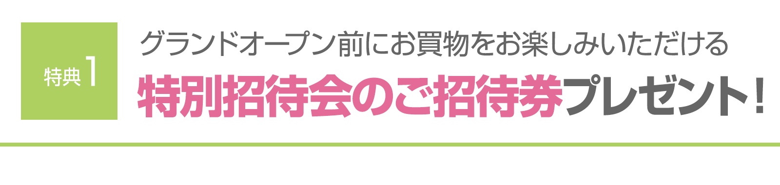 ＜特典1＞グランドオープン前にお買物をお楽しみいただける特別招待会のご招待券プレゼント