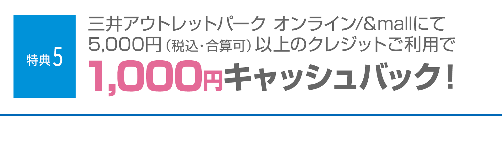＜特典5＞三井アウトレットパークオンライン/&mallにて5,000円（税込・合算可）以上のクレジットご利用で1,000円キャッシュバック！