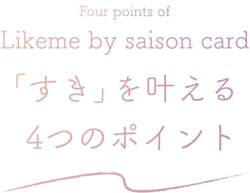 Four points of Likeme by saison card 「すき」を叶える4つのポイント