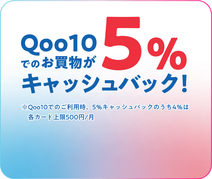 Qoo10でのお買物が5％キャッシュバック ※Qoo10でのご利用時、5％キャッシュバックのうち4％は各カード上限500円/月