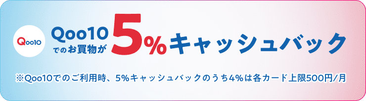 Qoo10でのお買物が5％キャッシュバック ※Qoo10でのご利用時、5％キャッシュバックのうち4％は各カード上限500円/月