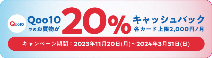 Qoo10でのお買物が20%キャッシュバック 各カード上限2,000円/月 キャンペーン期間:2023年11月20日(月)~2024年3月31日(日)