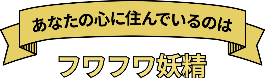 あなたの心に住んでいるのは フワフワ妖精