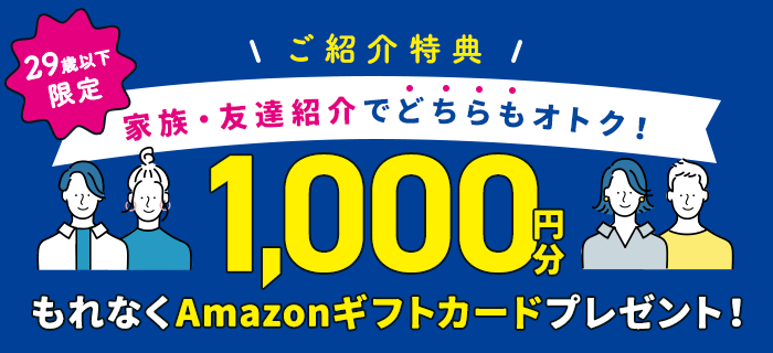 29歳以下限定＼ご紹介特典／家族・友達紹介でどちらもおトク！もれなく1,000円分のAmazonギフトカードプレゼント！