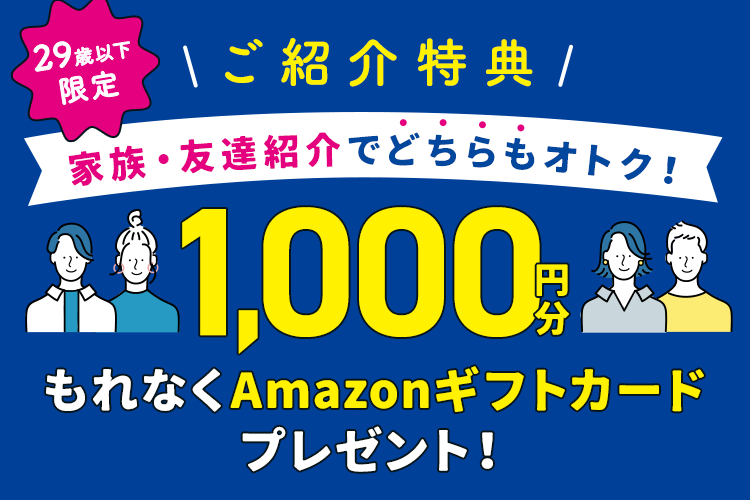 29歳以下限定＼ご紹介特典／家族・友達紹介でどちらもおトク！もれなく1,000円分のAmazonギフトカードプレゼント！