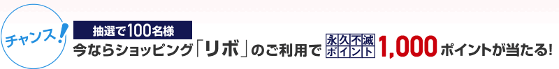 【チャンス！】今ならショッピング「リボ」のご利用で抽選で100名様に永久不滅ポイント1,000ポイントが当たる！