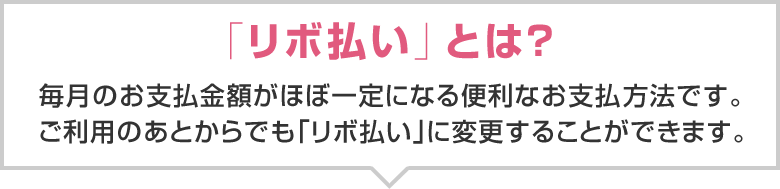 「リボ払い」とは？毎月のお支払金額がほぼ一定になる便利なお支払方法です。ご利用のあとからでも「リボ払い」に変更することができます。