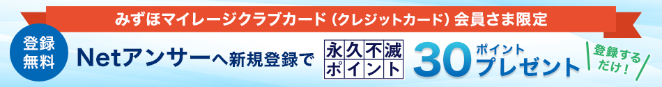 みずほマイレージクラブカード会員さま限定 -登録無料 - Netアンサーへ新規登録で永久不滅ポイント30ポイントプレゼント！！　詳しくはこちら