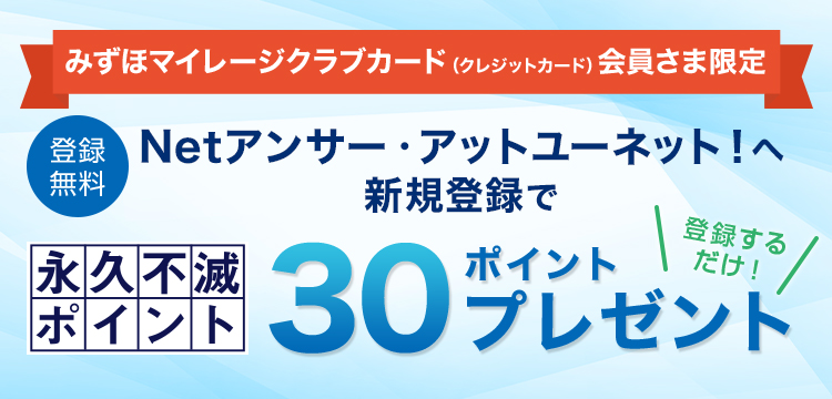 みずほマイレージクラブカード会員さま限定 -登録無料 - Netアンサーへ新規登録で永久不滅ポイント30ポイントプレゼント！！　詳しくはこちら