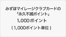 みずほマイレージクラブカードの「永久不滅ポイント」1,000ポイント（1,000ポイント単位）