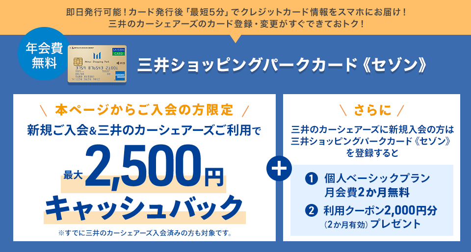 【本ページからのご入会の方限定】即日発行可能！カード発行後「最短5分」でクレジットカード情報をスマホにお届け！三井のカーシェアーズのカード登録・変更がすぐできておトク！入会費０円 三井ショッピングパークカード《セゾン》新規ご入会＆ご利用で最大2,500円プレゼント